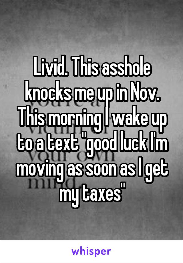 Livid. This asshole knocks me up in Nov. This morning I wake up to a text "good luck I'm moving as soon as I get my taxes"