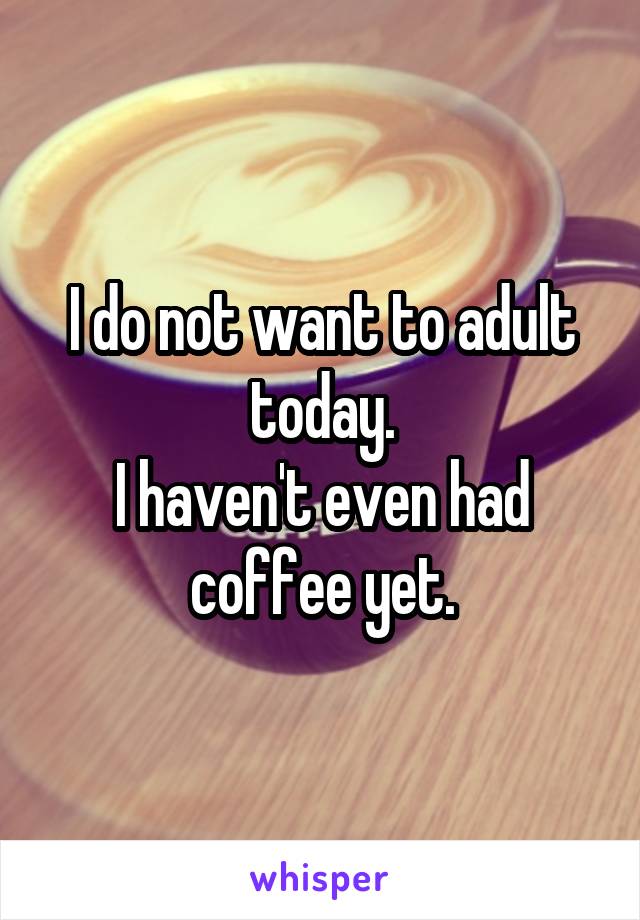 I do not want to adult today.
I haven't even had coffee yet.