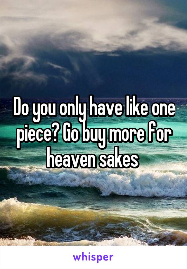 Do you only have like one piece? Go buy more for heaven sakes 