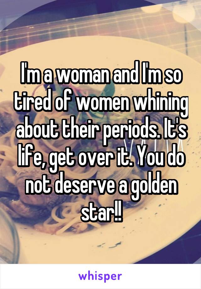 I'm a woman and I'm so tired of women whining about their periods. It's life, get over it. You do not deserve a golden star!!