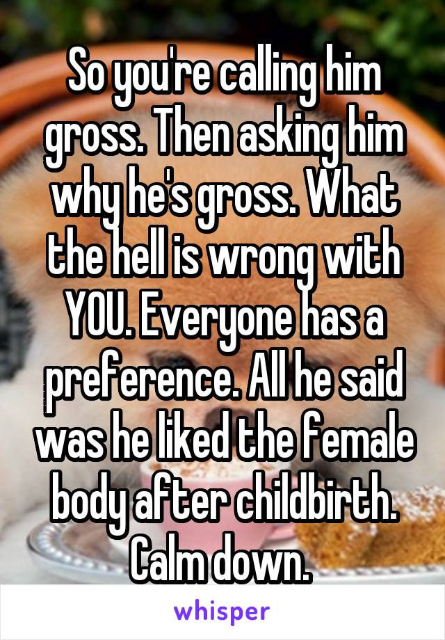 So you're calling him gross. Then asking him why he's gross. What the hell is wrong with YOU. Everyone has a preference. All he said was he liked the female body after childbirth. Calm down. 