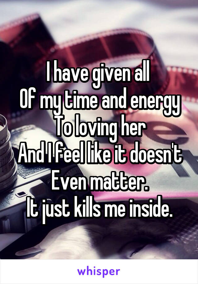 I have given all 
Of my time and energy
To loving her
And I feel like it doesn't
Even matter.
It just kills me inside.