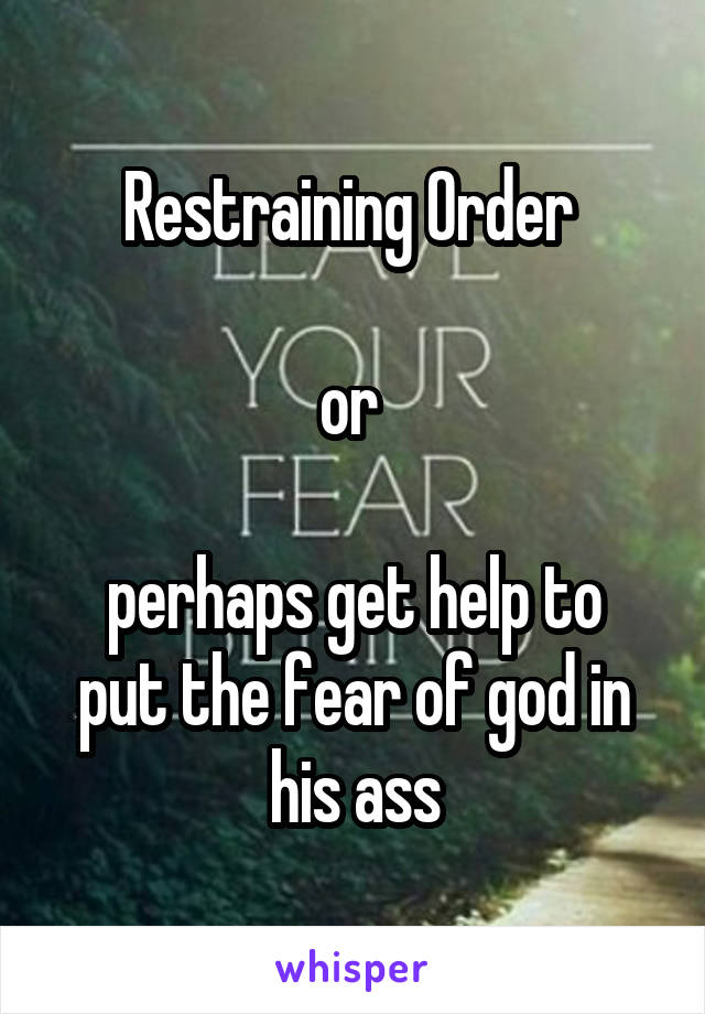 Restraining Order 

or 

perhaps get help to put the fear of god in his ass