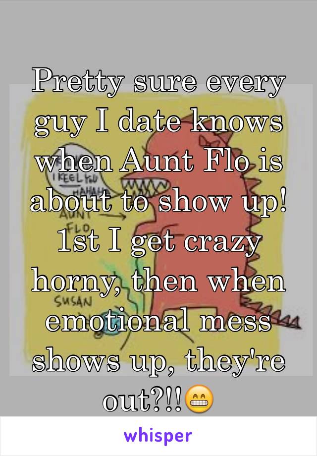 Pretty sure every guy I date knows when Aunt Flo is about to show up! 1st I get crazy horny, then when emotional mess shows up, they're out?!!😁