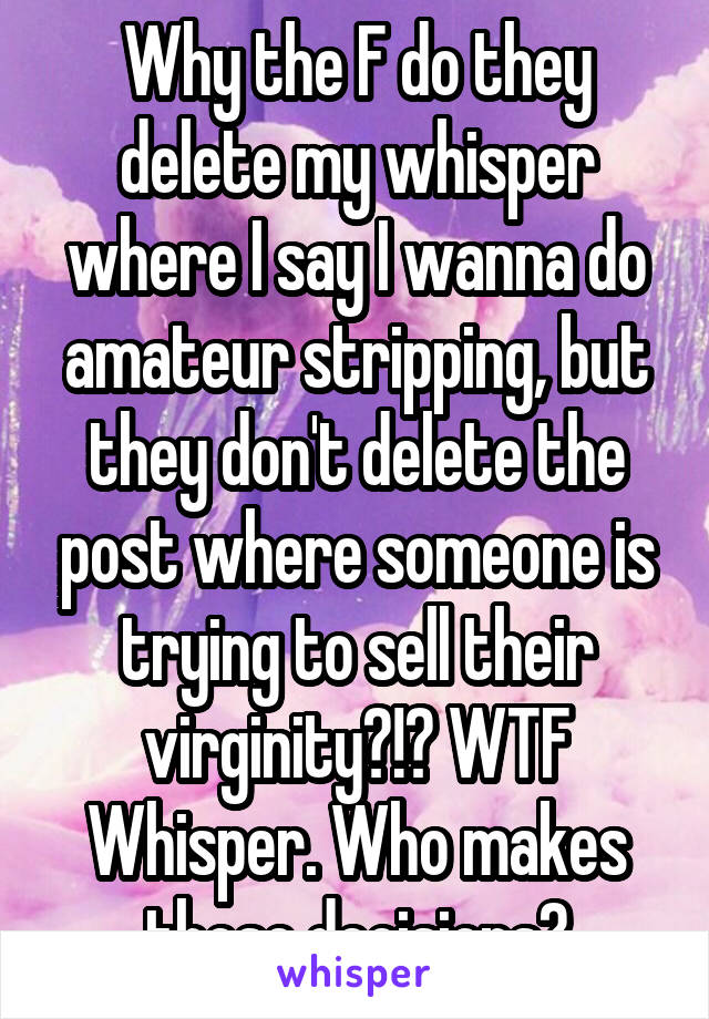 Why the F do they delete my whisper where I say I wanna do amateur stripping, but they don't delete the post where someone is trying to sell their virginity?!? WTF Whisper. Who makes these decisions?