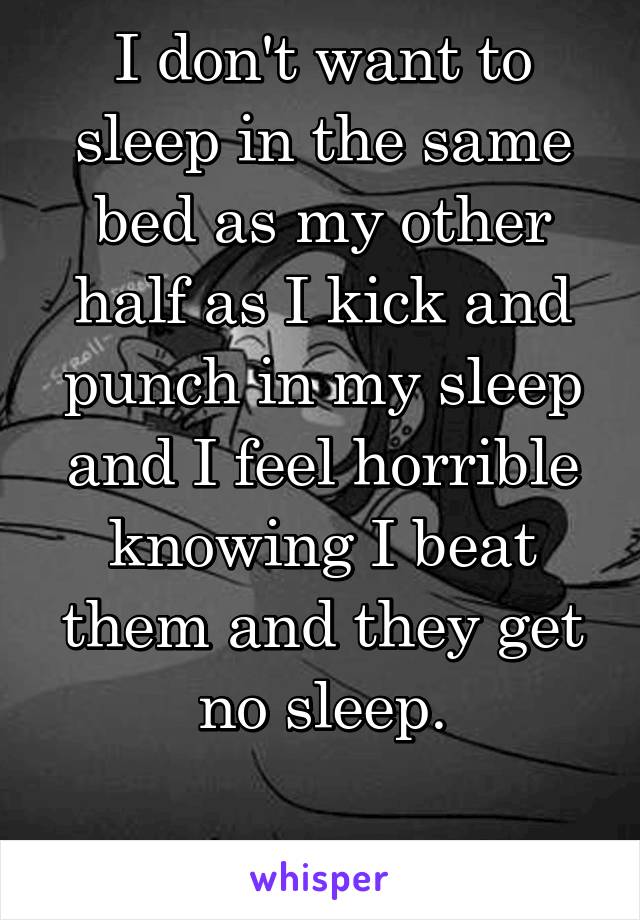 I don't want to sleep in the same bed as my other half as I kick and punch in my sleep and I feel horrible knowing I beat them and they get no sleep.

What do I do? /: 