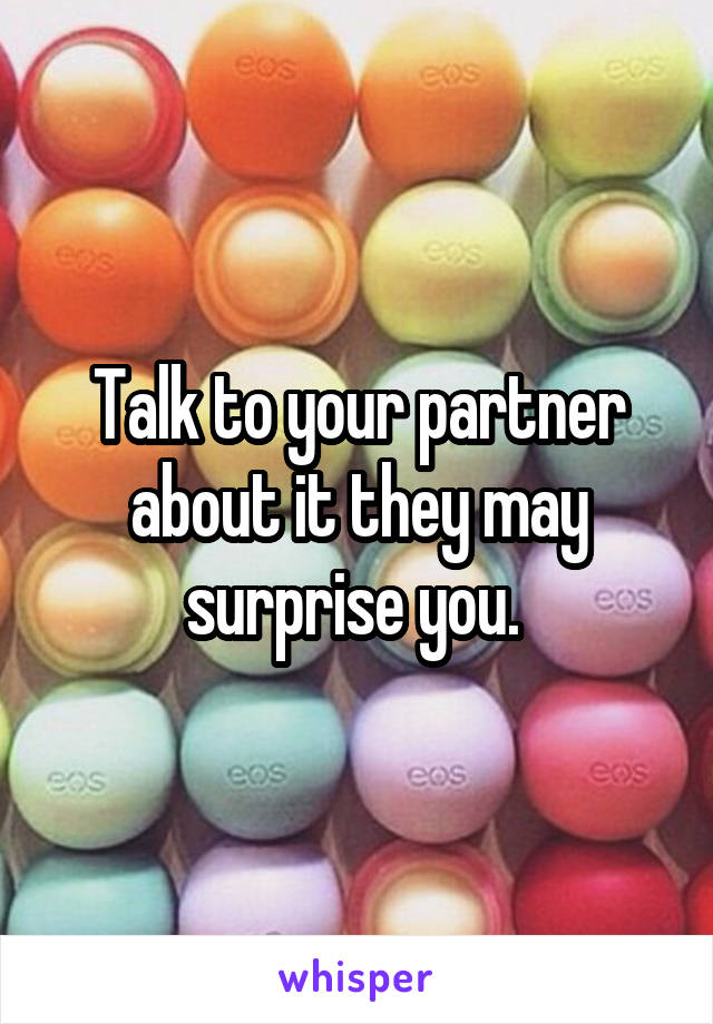 Talk to your partner about it they may surprise you. 