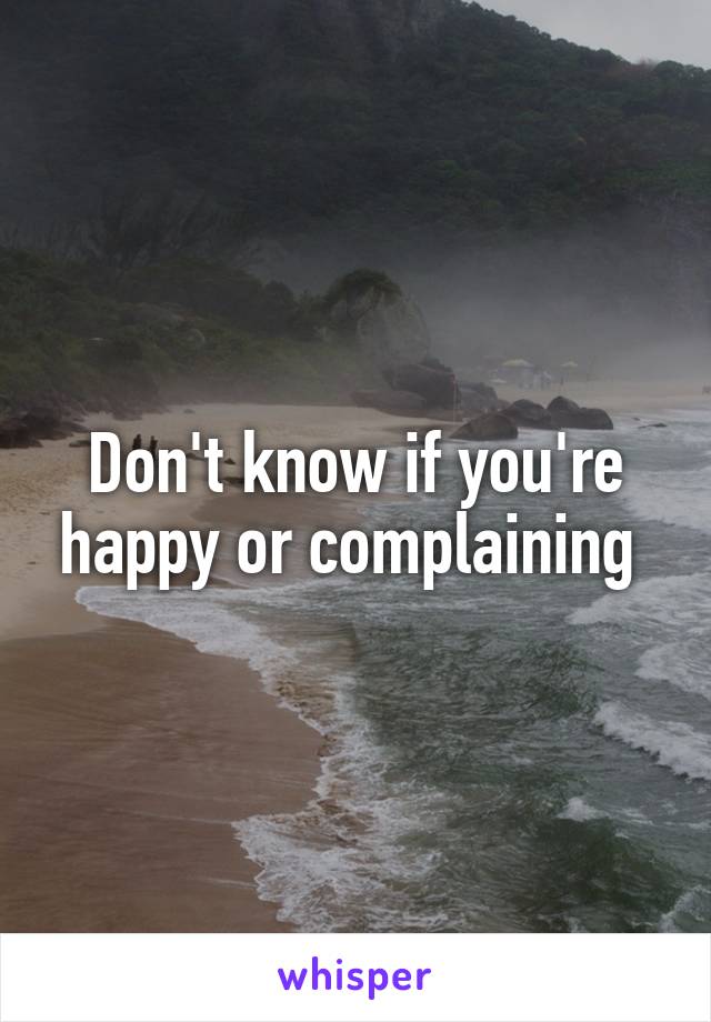 Don't know if you're happy or complaining 