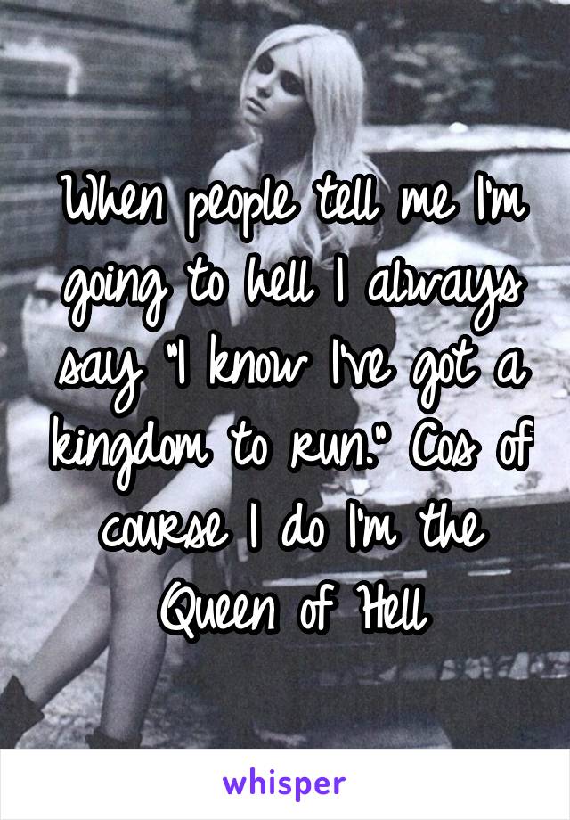 When people tell me I'm going to hell I always say "I know I've got a kingdom to run." Cos of course I do I'm the Queen of Hell