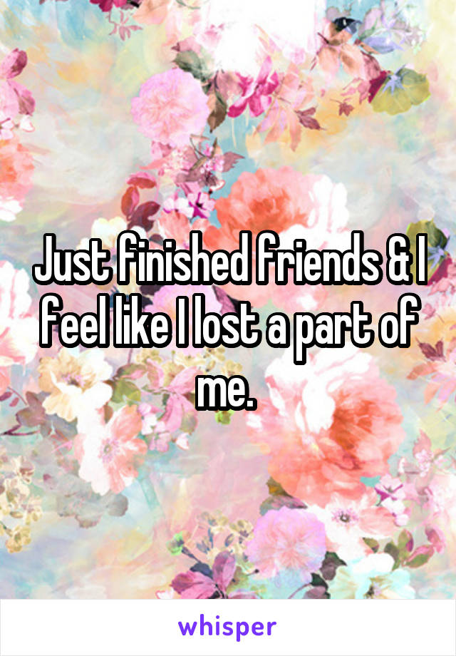 Just finished friends & I feel like I lost a part of me. 