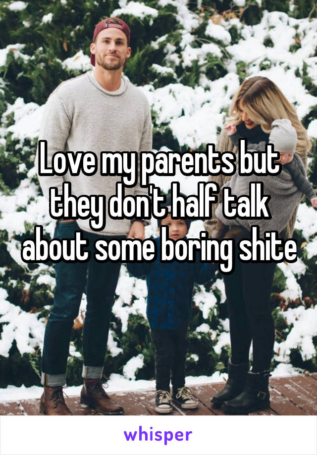 Love my parents but they don't half talk about some boring shite 