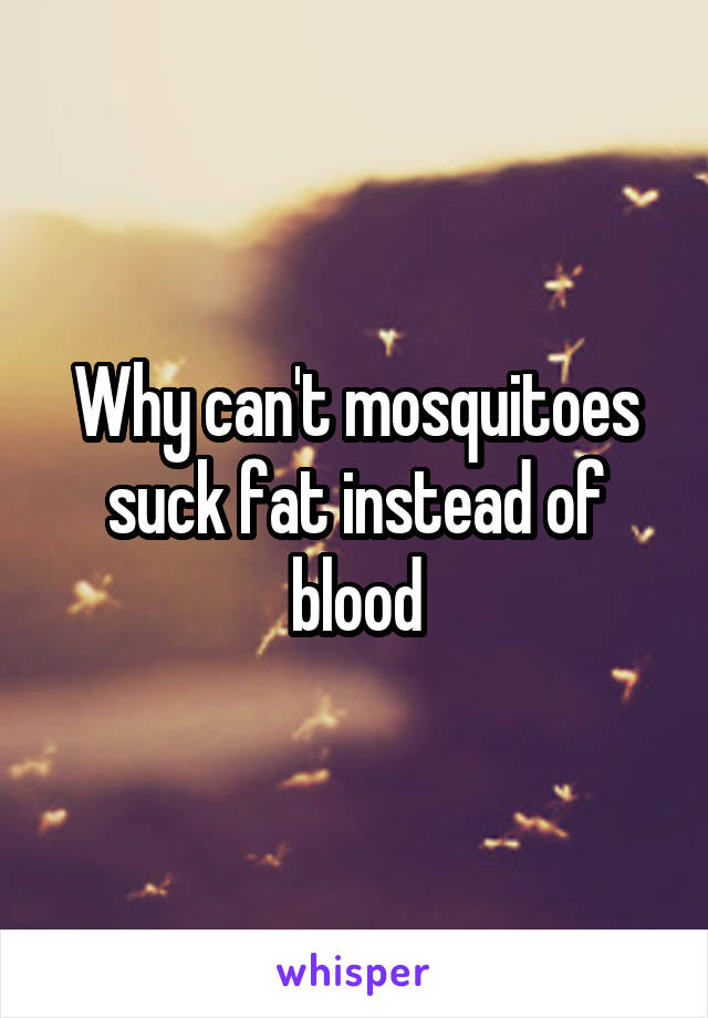 Why can't mosquitoes suck fat instead of blood