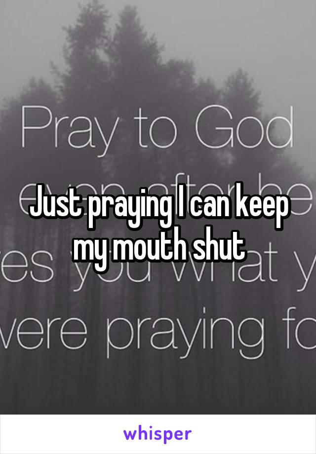 Just praying I can keep my mouth shut