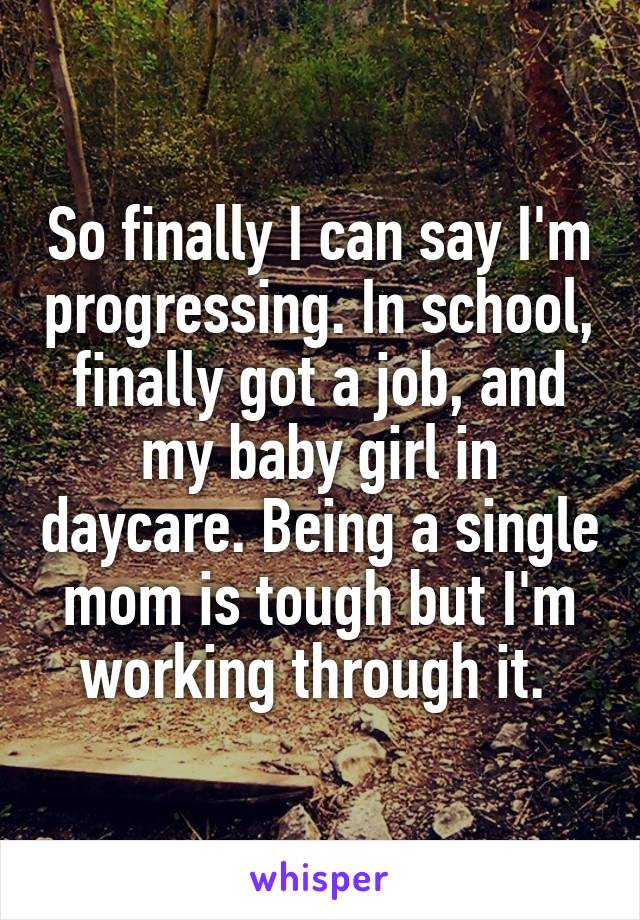 So finally I can say I'm progressing. In school, finally got a job, and my baby girl in daycare. Being a single mom is tough but I'm working through it. 