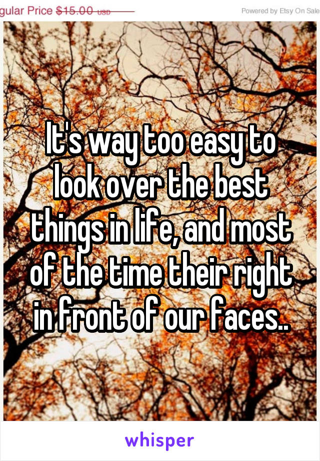 It's way too easy to look over the best things in life, and most of the time their right in front of our faces..