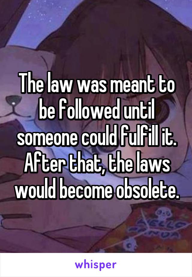 The law was meant to be followed until someone could fulfill it. After that, the laws would become obsolete.