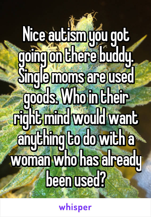 Nice autism you got going on there buddy.
Single moms are used goods. Who in their right mind would want anything to do with a woman who has already been used?