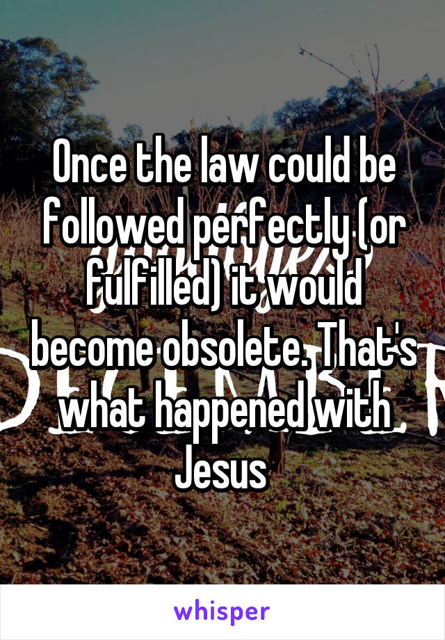 Once the law could be followed perfectly (or fulfilled) it would become obsolete. That's what happened with Jesus 