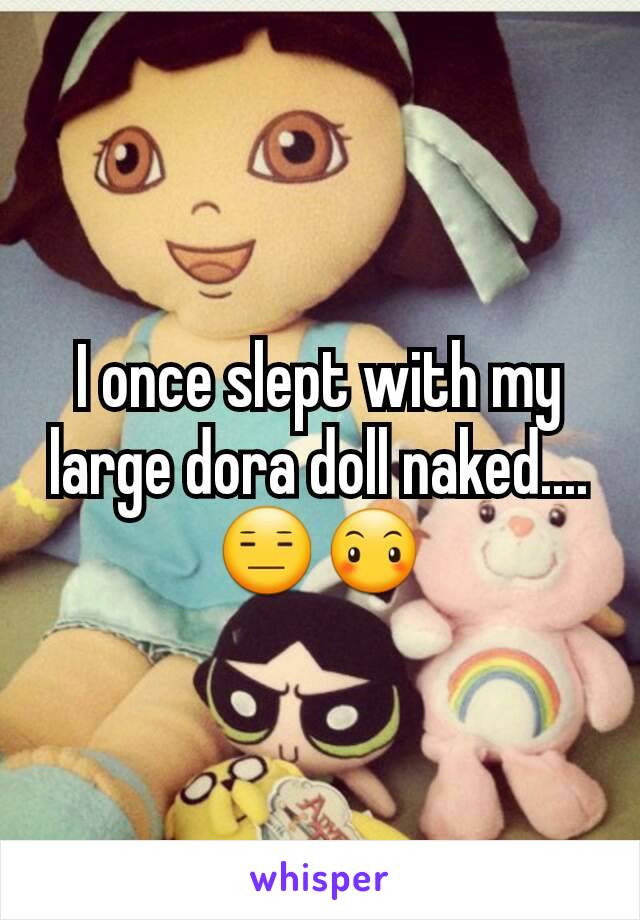 I once slept with my large dora doll naked....😑😶
