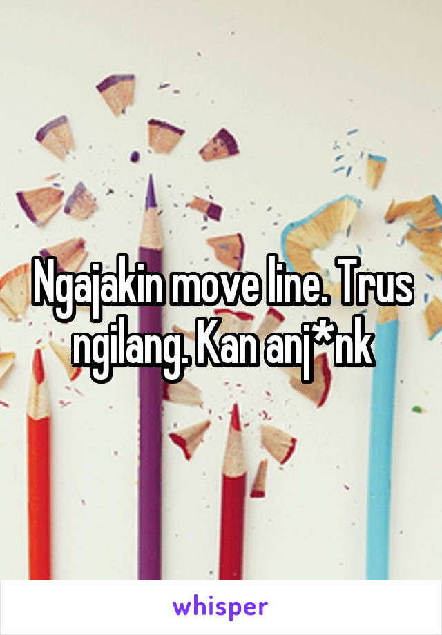 Ngajakin move line. Trus ngilang. Kan anj*nk