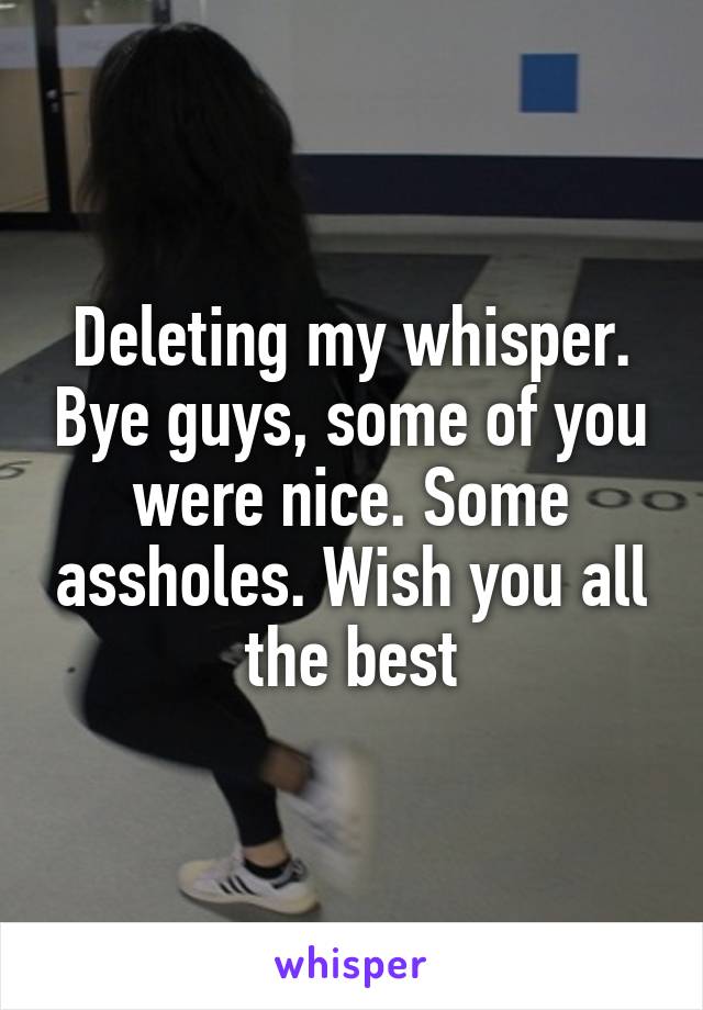 Deleting my whisper. Bye guys, some of you were nice. Some assholes. Wish you all the best