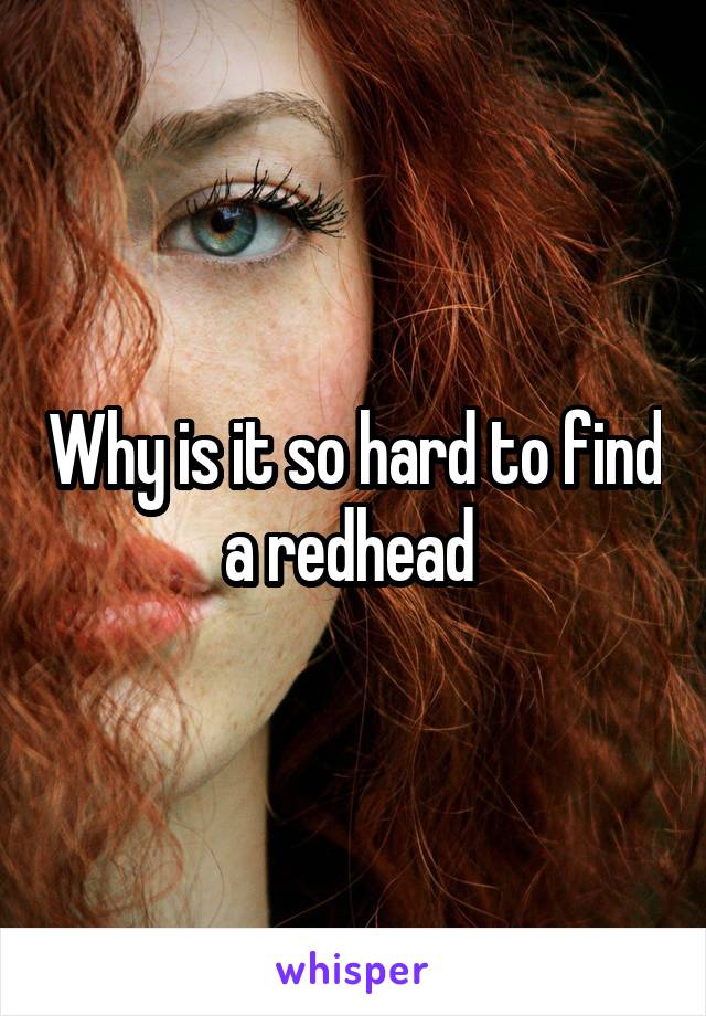 Why is it so hard to find a redhead 