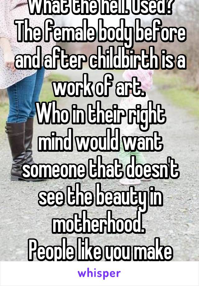 What the hell. Used? The female body before and after childbirth is a work of art. 
Who in their right mind would want someone that doesn't see the beauty in motherhood. 
People like you make me sick