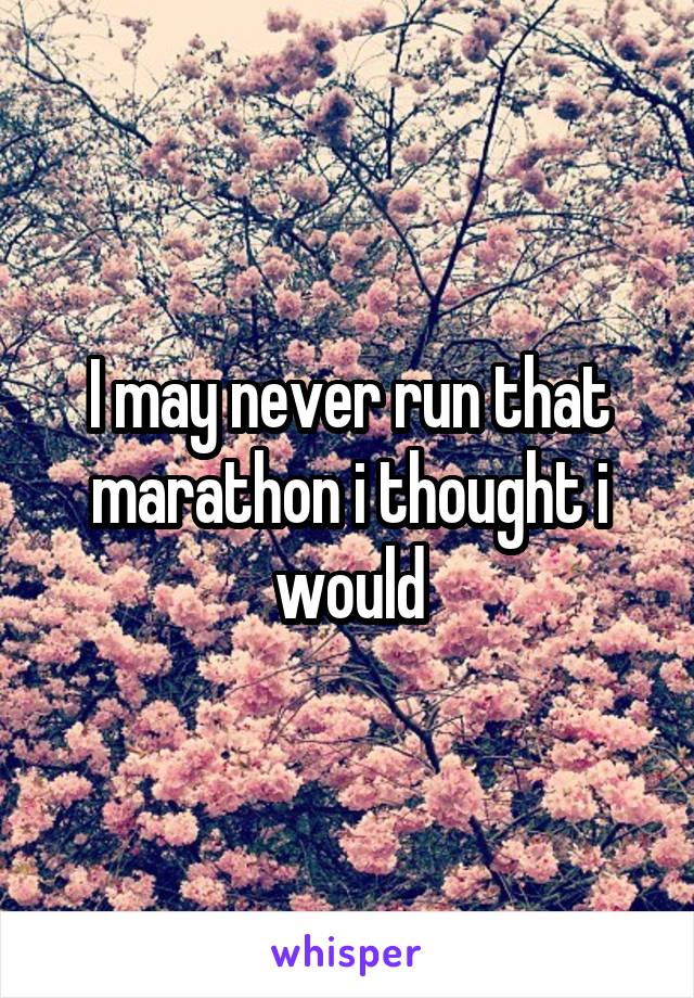 I may never run that marathon i thought i would