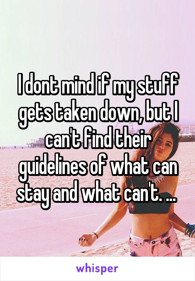 I dont mind if my stuff gets taken down, but I can't find their guidelines of what can stay and what can't. ... 