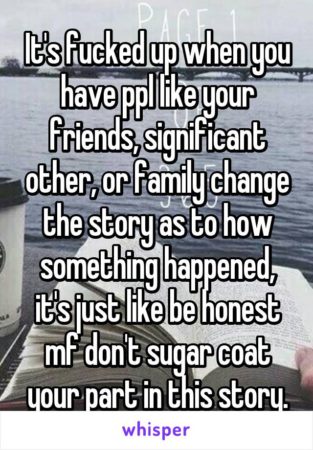 It's fucked up when you have ppl like your friends, significant other, or family change the story as to how something happened, it's just like be honest mf don't sugar coat your part in this story.