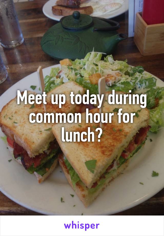 Meet up today during common hour for lunch?