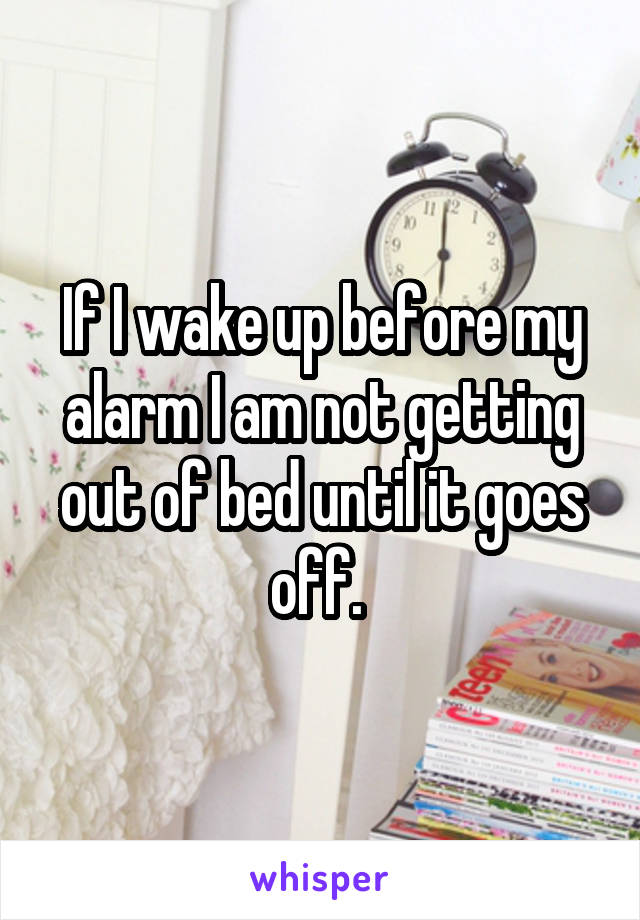 If I wake up before my alarm I am not getting out of bed until it goes off. 