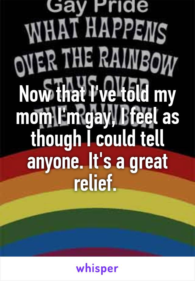 Now that I've told my mom I'm gay, I feel as though I could tell anyone. It's a great relief. 