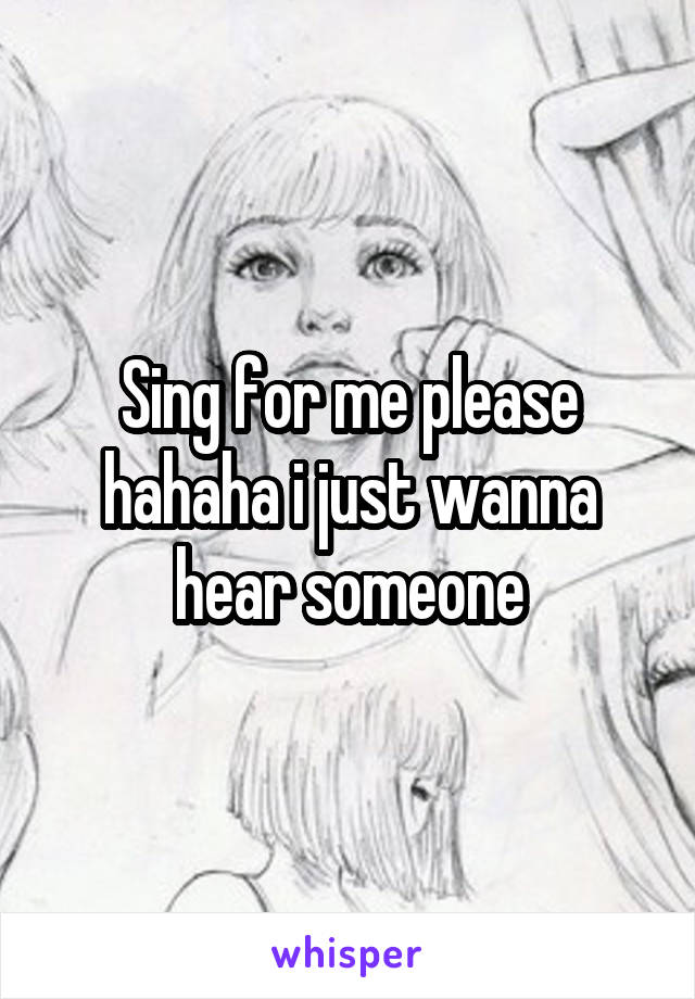 Sing for me please hahaha i just wanna hear someone