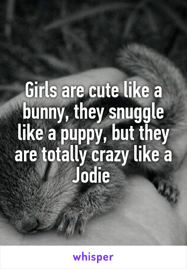 Girls are cute like a bunny, they snuggle like a puppy, but they are totally crazy like a Jodie 