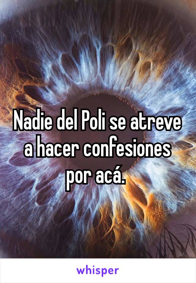 Nadie del Poli se atreve a hacer confesiones por acá. 