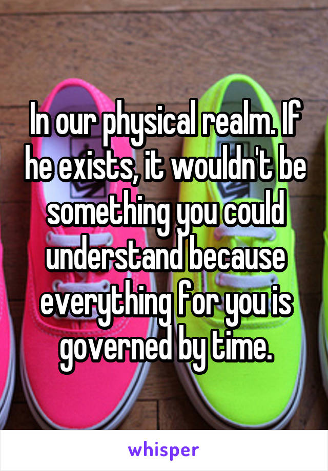 In our physical realm. If he exists, it wouldn't be something you could understand because everything for you is governed by time.