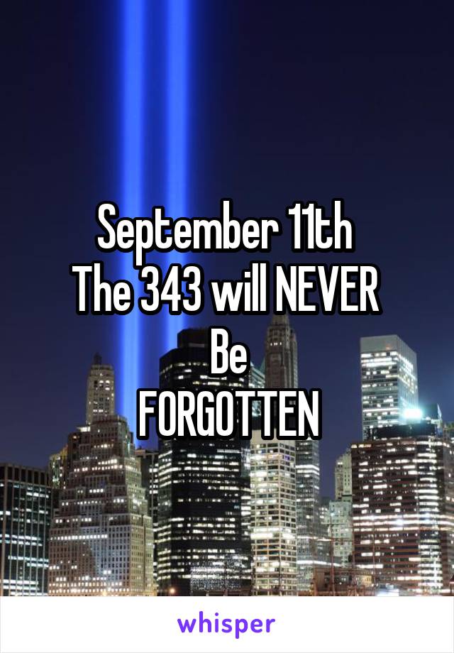 September 11th 
The 343 will NEVER 
Be
FORGOTTEN