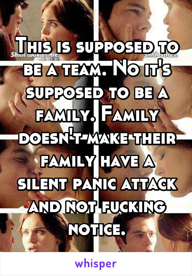 This is supposed to be a team. No it's supposed to be a family. Family doesn't make their family have a silent panic attack and not fucking notice.