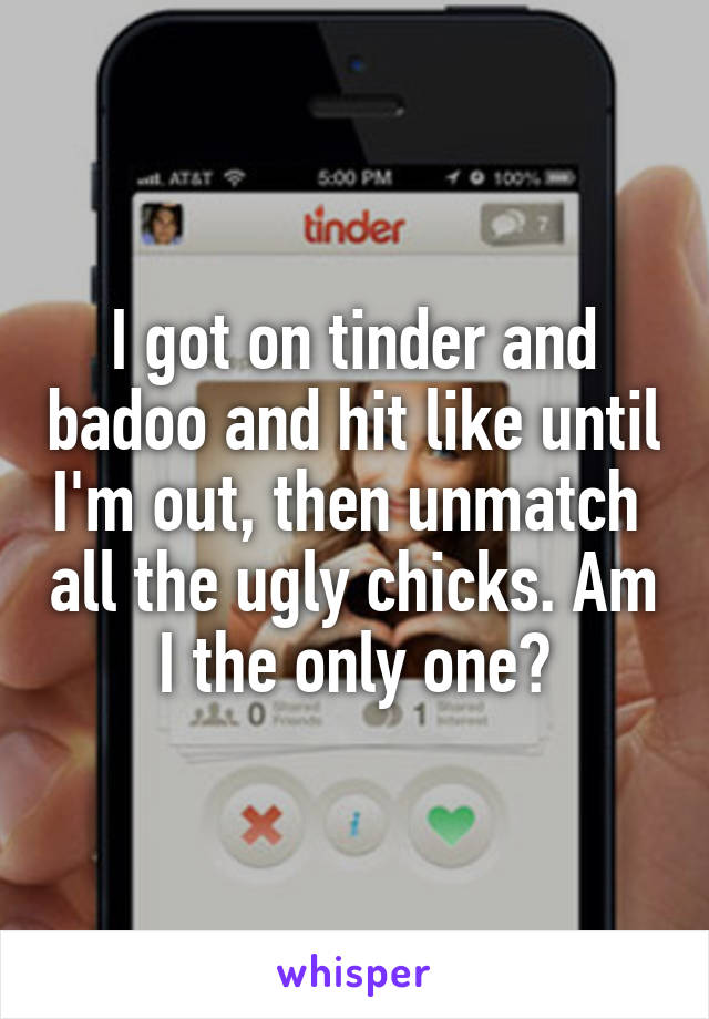 I got on tinder and badoo and hit like until I'm out, then unmatch  all the ugly chicks. Am I the only one?