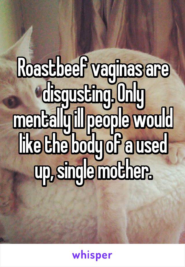 Roastbeef vaginas are disgusting. Only mentally ill people would like the body of a used up, single mother.
