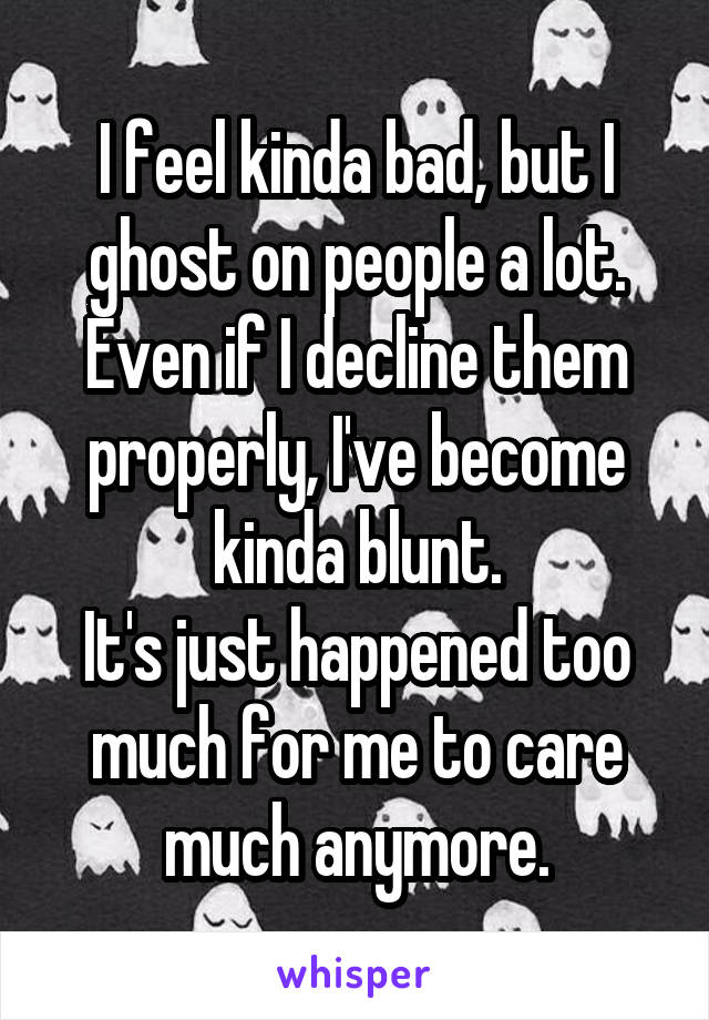 I feel kinda bad, but I ghost on people a lot. Even if I decline them properly, I've become kinda blunt.
It's just happened too much for me to care much anymore.