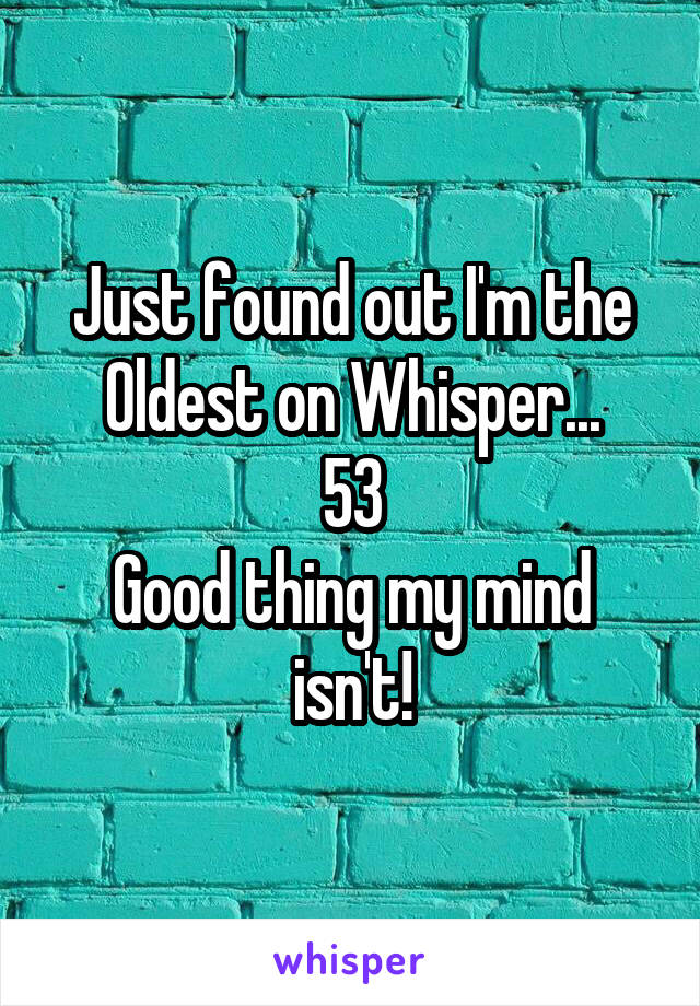 Just found out I'm the Oldest on Whisper...
53
Good thing my mind isn't!