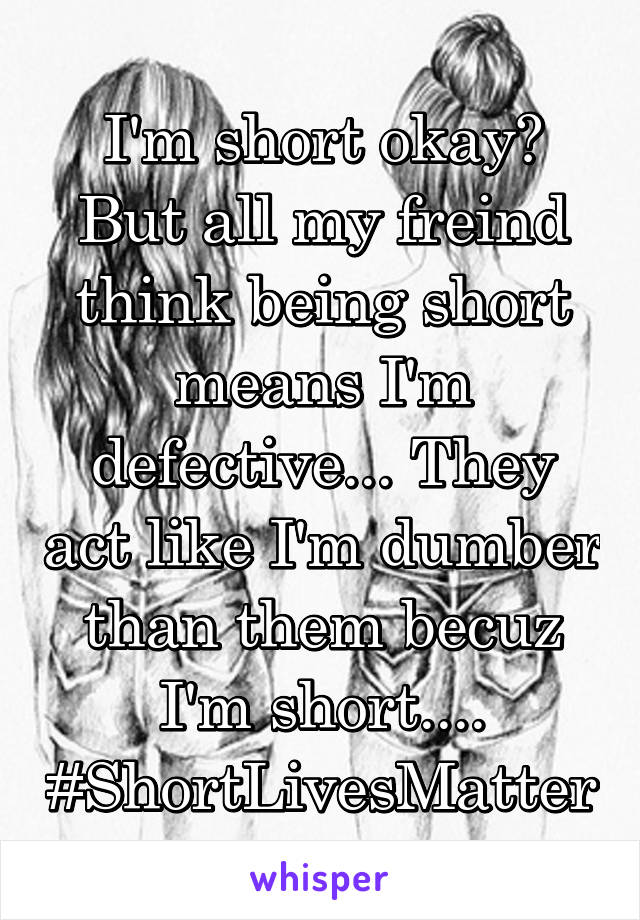 I'm short okay? But all my freind think being short means I'm defective... They act like I'm dumber than them becuz I'm short.... #ShortLivesMatter