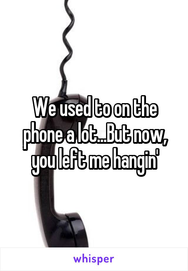 We used to on the phone a lot...But now, you left me hangin'