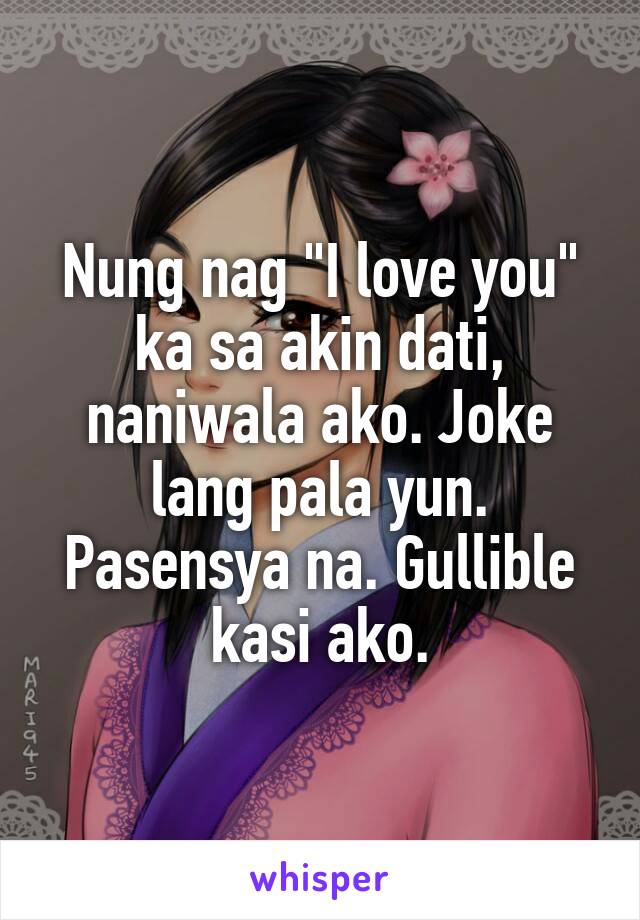 Nung nag "I love you" ka sa akin dati, naniwala ako. Joke lang pala yun. Pasensya na. Gullible kasi ako.