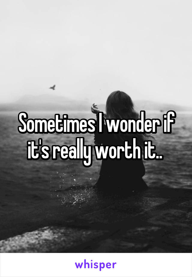 Sometimes I wonder if it's really worth it.. 