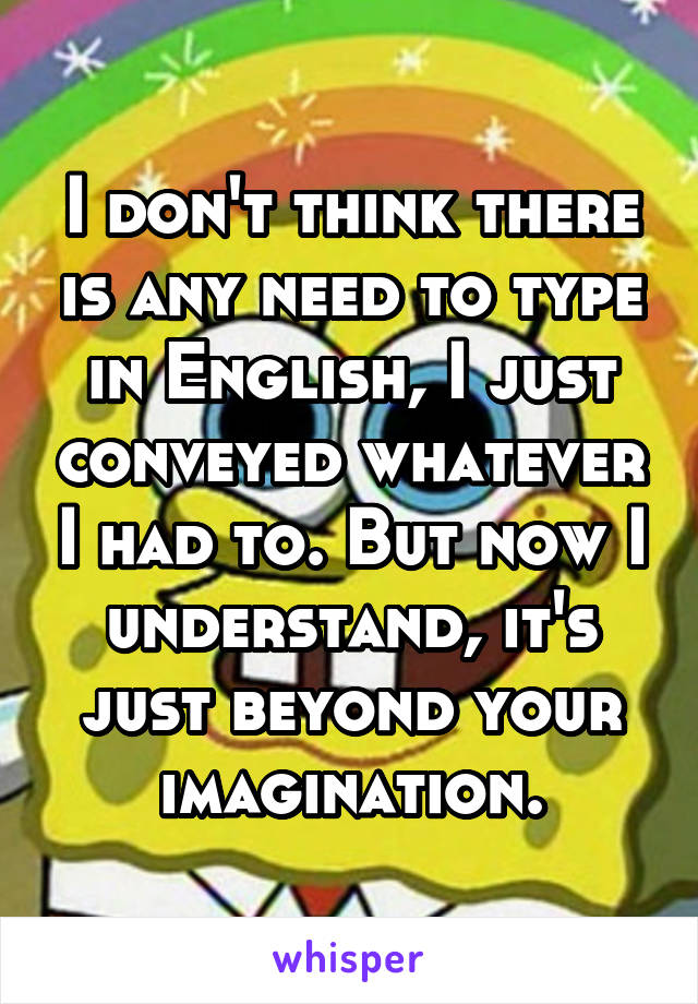 I don't think there is any need to type in English, I just conveyed whatever I had to. But now I understand, it's just beyond your imagination.