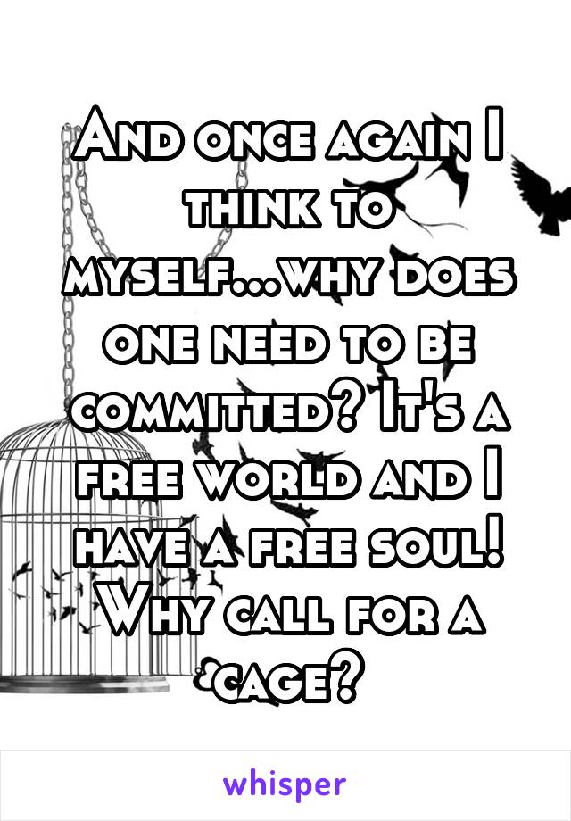 And once again I think to myself...why does one need to be committed? It's a free world and I have a free soul! Why call for a cage?