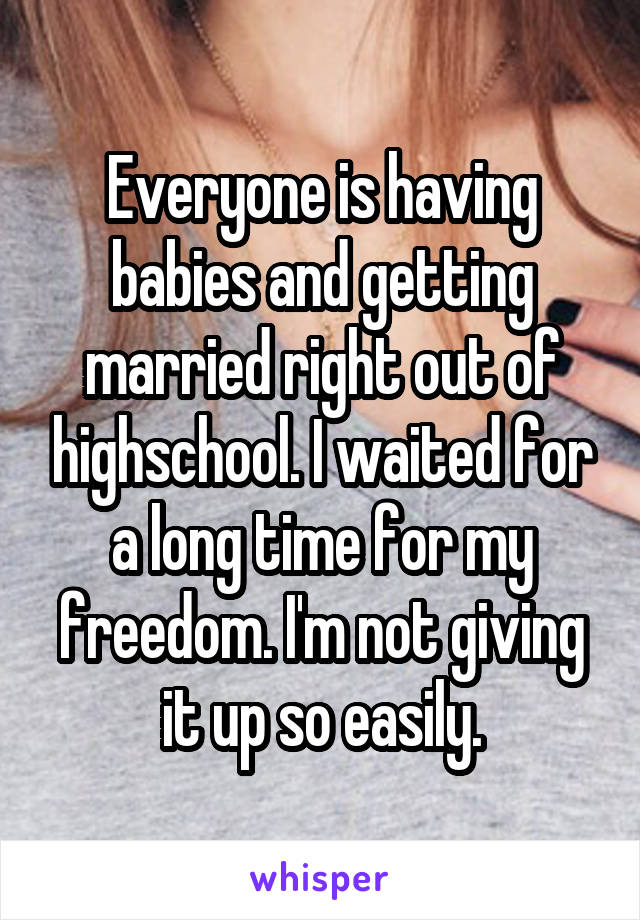 Everyone is having babies and getting married right out of highschool. I waited for a long time for my freedom. I'm not giving it up so easily.